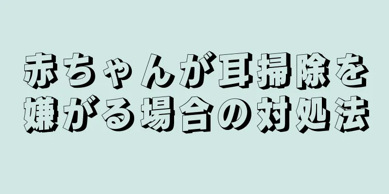 赤ちゃんが耳掃除を嫌がる場合の対処法