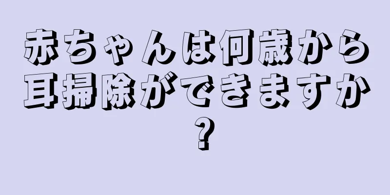 赤ちゃんは何歳から耳掃除ができますか？