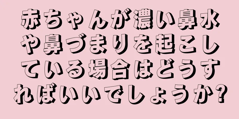 赤ちゃんが濃い鼻水や鼻づまりを起こしている場合はどうすればいいでしょうか?