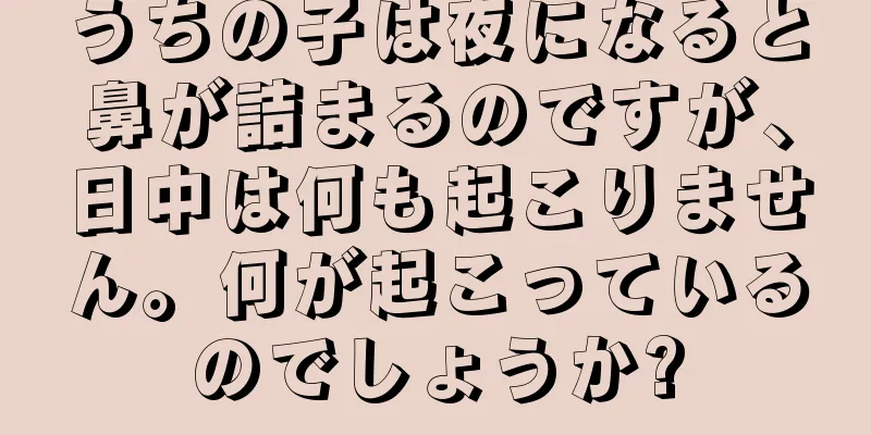 うちの子は夜になると鼻が詰まるのですが、日中は何も起こりません。何が起こっているのでしょうか?