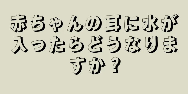 赤ちゃんの耳に水が入ったらどうなりますか？