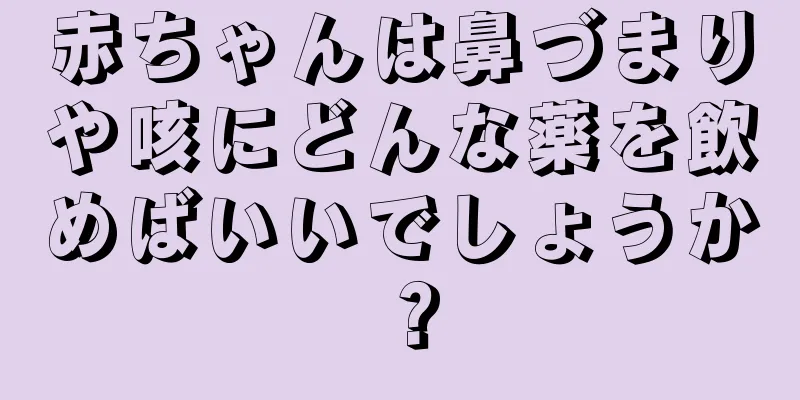 赤ちゃんは鼻づまりや咳にどんな薬を飲めばいいでしょうか？