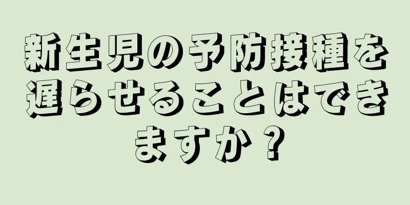 新生児の予防接種を遅らせることはできますか？