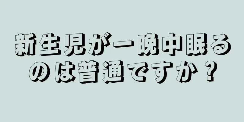 新生児が一晩中眠るのは普通ですか？