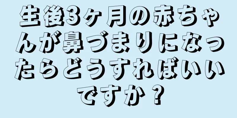 生後3ヶ月の赤ちゃんが鼻づまりになったらどうすればいいですか？