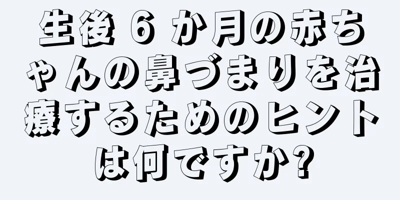 生後 6 か月の赤ちゃんの鼻づまりを治療するためのヒントは何ですか?