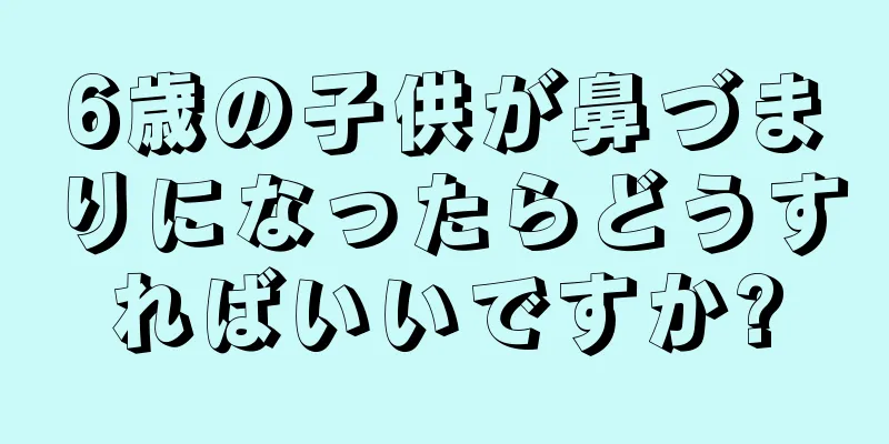 6歳の子供が鼻づまりになったらどうすればいいですか?