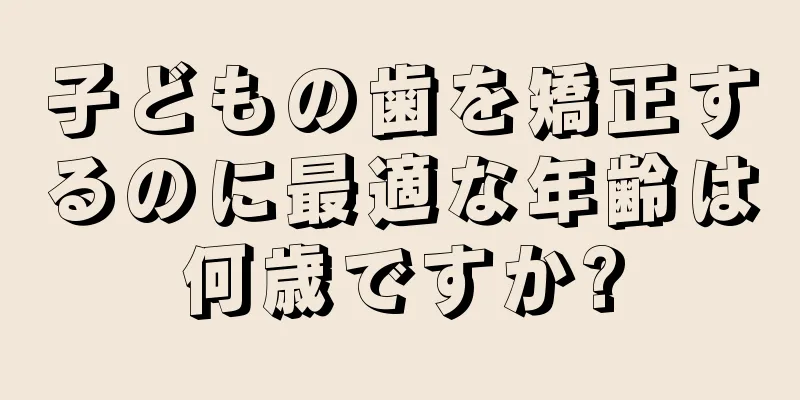 子どもの歯を矯正するのに最適な年齢は何歳ですか?