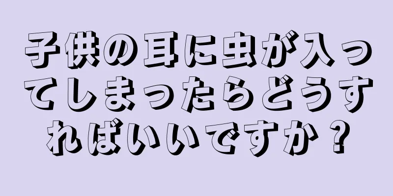 子供の耳に虫が入ってしまったらどうすればいいですか？