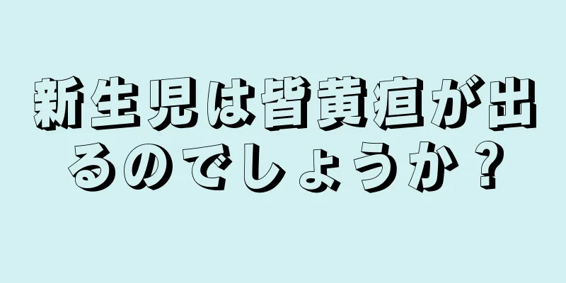 新生児は皆黄疸が出るのでしょうか？