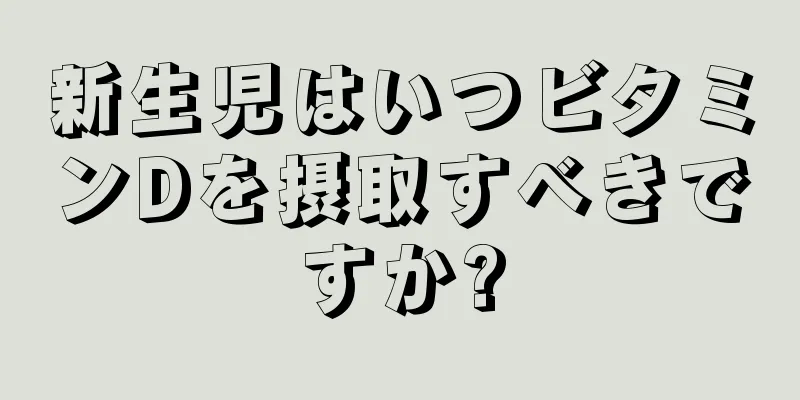 新生児はいつビタミンDを摂取すべきですか?