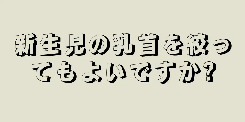新生児の乳首を絞ってもよいですか?