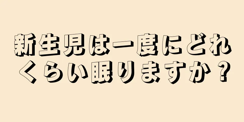 新生児は一度にどれくらい眠りますか？