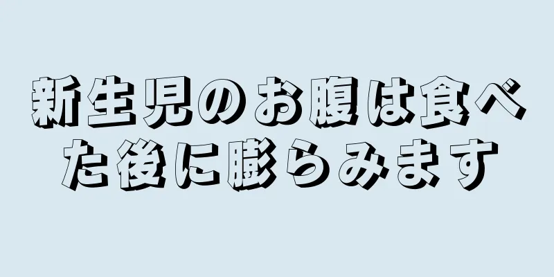 新生児のお腹は食べた後に膨らみます
