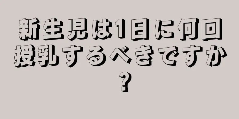 新生児は1日に何回授乳するべきですか？