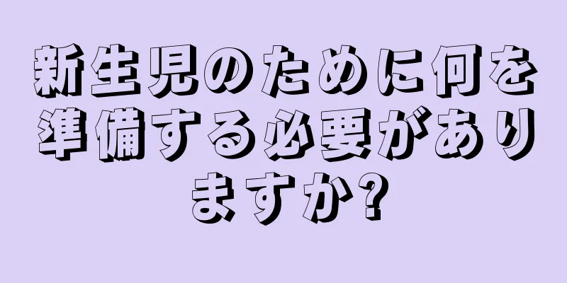 新生児のために何を準備する必要がありますか?