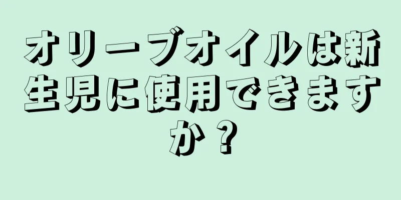 オリーブオイルは新生児に使用できますか？