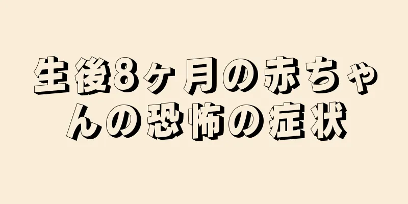 生後8ヶ月の赤ちゃんの恐怖の症状