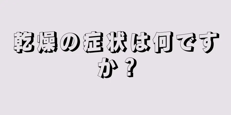 乾燥の症状は何ですか？