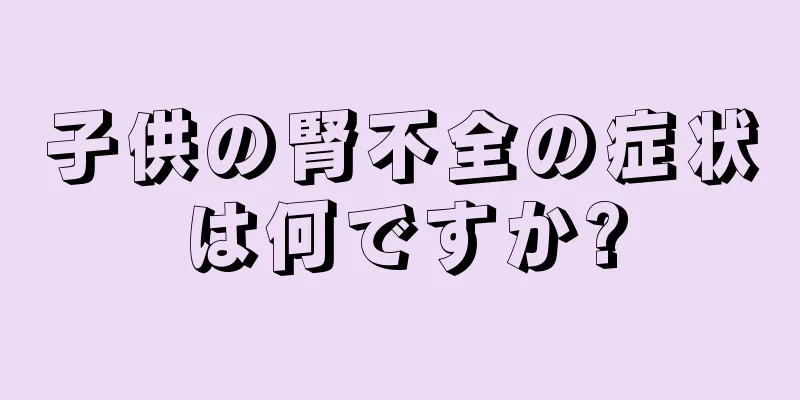 子供の腎不全の症状は何ですか?