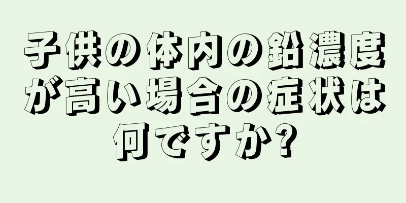 子供の体内の鉛濃度が高い場合の症状は何ですか?