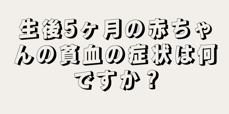 生後5ヶ月の赤ちゃんの貧血の症状は何ですか？