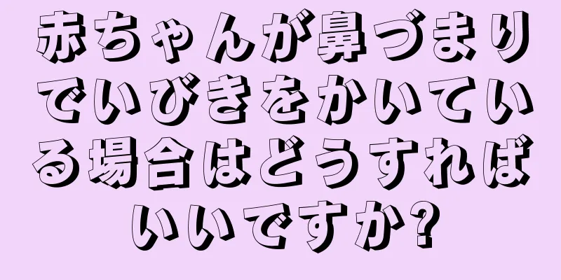 赤ちゃんが鼻づまりでいびきをかいている場合はどうすればいいですか?