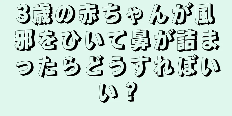 3歳の赤ちゃんが風邪をひいて鼻が詰まったらどうすればいい？