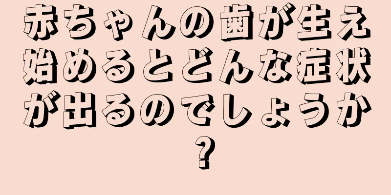 赤ちゃんの歯が生え始めるとどんな症状が出るのでしょうか？