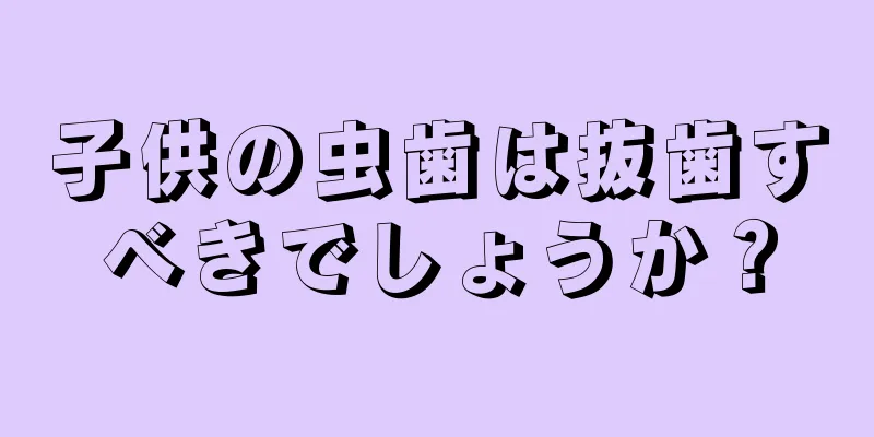 子供の虫歯は抜歯すべきでしょうか？