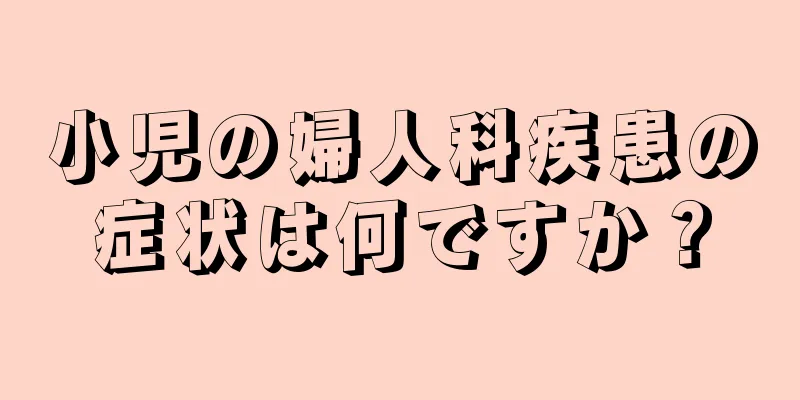 小児の婦人科疾患の症状は何ですか？