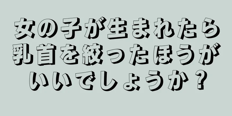 女の子が生まれたら乳首を絞ったほうがいいでしょうか？