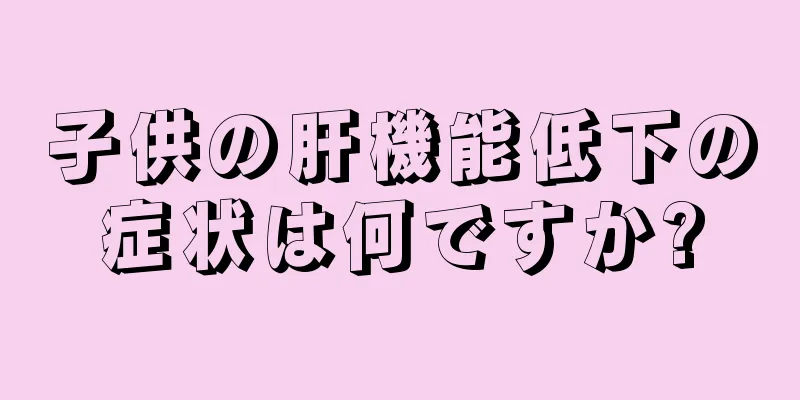 子供の肝機能低下の症状は何ですか?