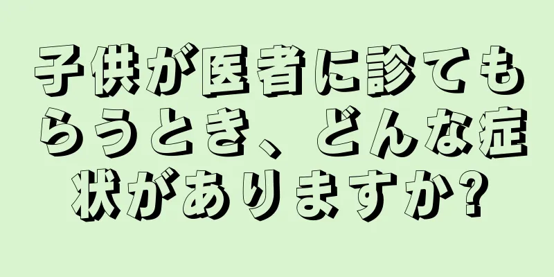 子供が医者に診てもらうとき、どんな症状がありますか?