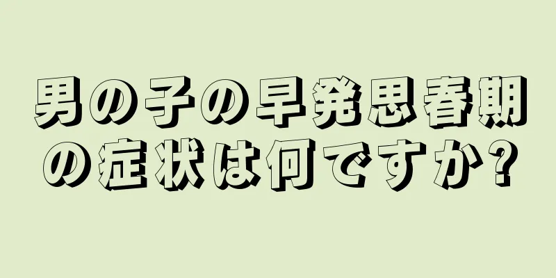 男の子の早発思春期の症状は何ですか?
