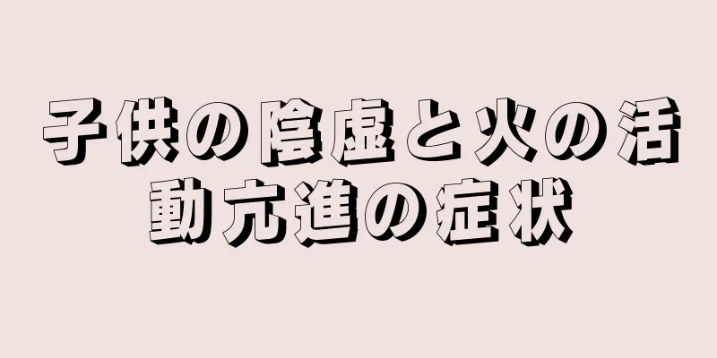 子供の陰虚と火の活動亢進の症状