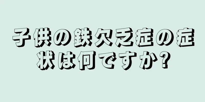 子供の鉄欠乏症の症状は何ですか?