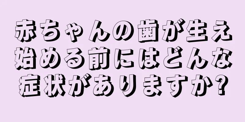 赤ちゃんの歯が生え始める前にはどんな症状がありますか?