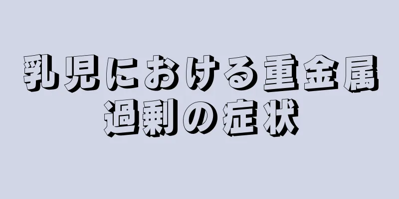 乳児における重金属過剰の症状