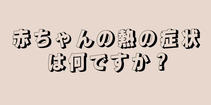 赤ちゃんの熱の症状は何ですか？