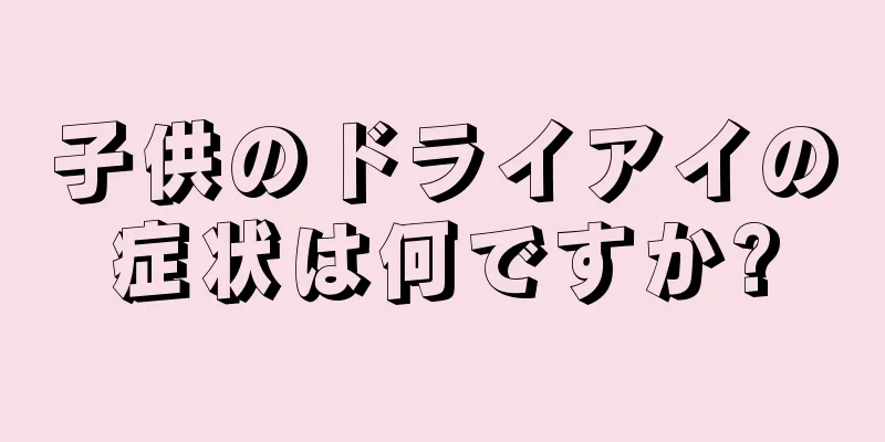 子供のドライアイの症状は何ですか?