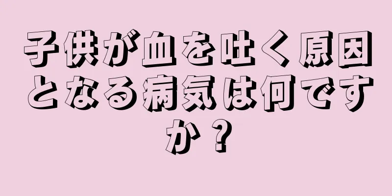 子供が血を吐く原因となる病気は何ですか？