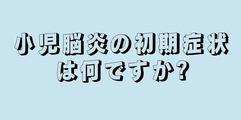 小児脳炎の初期症状は何ですか?