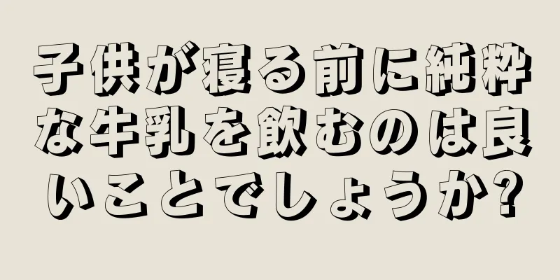 子供が寝る前に純粋な牛乳を飲むのは良いことでしょうか?