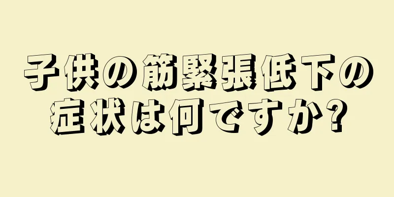 子供の筋緊張低下の症状は何ですか?