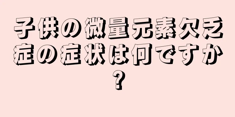 子供の微量元素欠乏症の症状は何ですか?