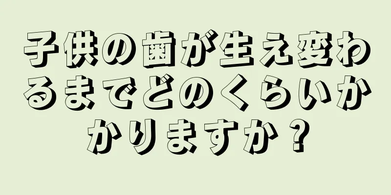 子供の歯が生え変わるまでどのくらいかかりますか？