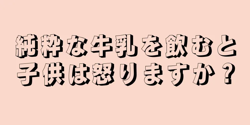 純粋な牛乳を飲むと子供は怒りますか？