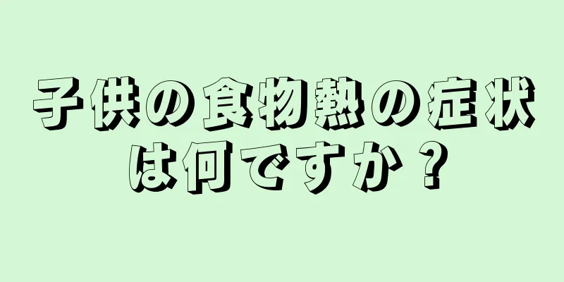 子供の食物熱の症状は何ですか？