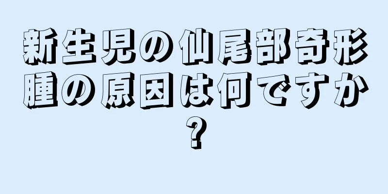 新生児の仙尾部奇形腫の原因は何ですか?